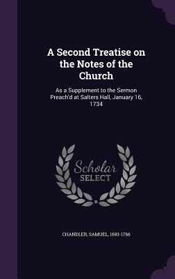 A Second Treatise on the Notes of the Church: As a Supplement to the Sermon Preach'd at Salters Hall, January 16, 1734 - Chandler, Samuel