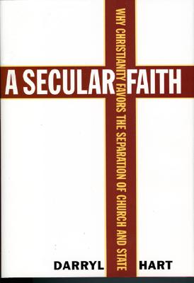 A Secular Faith: Why Christianity Favors the Separation of Church and State - Hart, Darryl G