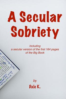 A Secular Sobriety: Including a secular version of the first 164 pages of the Big Book - K, Dale