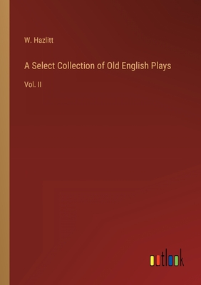 A Select Collection of Old English Plays: Vol. II - Hazlitt, W