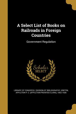 A Select List of Books on Railroads in Foreign Countries - Library of Congress Division of Bibliog (Creator), and Griffin, Appleton P C (Appleton Prenti (Creator)
