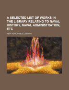 A Selected List of Works in the Library Relating to Naval History, Naval Administration, Etc - Library, New York Public