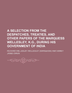 A Selection from the Despatches, Treaties and Other Papers of the Marquess Wellesley, K. G. During His Government of India (Classic Reprint)