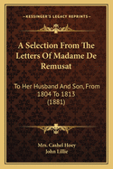 A Selection From The Letters Of Madame De Remusat: To Her Husband And Son, From 1804 To 1813 (1881)