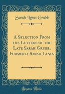 A Selection from the Letters of the Late Sarah Grubb, Formerly Sarah Lynes (Classic Reprint)