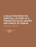 A Selection from the Spiritual Letters of S. Francis de Sales, Bishop and Prince of Geneva