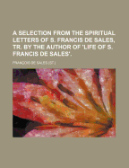 A Selection from the Spiritual Letters of S. Francis de Sales, Tr. by the Author of 'Life of S. Francis de Sales'.