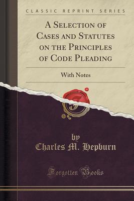 A Selection of Cases and Statutes on the Principles of Code Pleading: With Notes (Classic Reprint) - Hepburn, Charles M