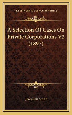 A Selection of Cases on Private Corporations V2 (1897) - Smith, Jeremiah