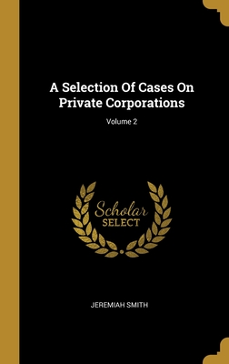 A Selection Of Cases On Private Corporations; Volume 2 - Smith, Jeremiah