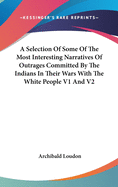 A Selection Of Some Of The Most Interesting Narratives Of Outrages Committed By The Indians In Their Wars With The White People V1 And V2