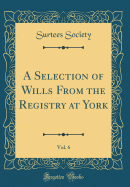 A Selection of Wills from the Registry at York, Vol. 6 (Classic Reprint)
