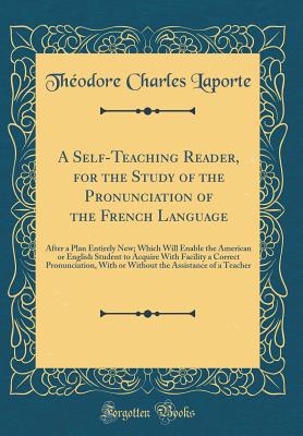 A Self-Teaching Reader, for the Study of the Pronunciation of the French Language: After a Plan Entirely New; Which Will Enable the American or English Student to Acquire with Facility a Correct Pronunciation, with or Without the Assistance of a Teacher - Laporte, Theodore Charles