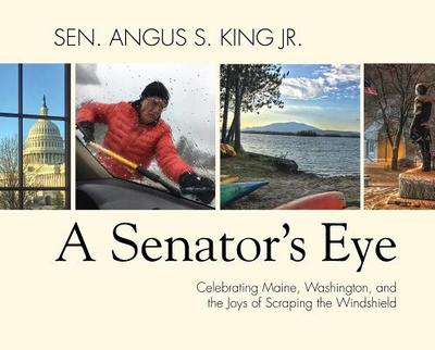 A Senator's Eye: Celebrating Maine, Washington, and the Joys of Scraping the Windshield - King, Angus S, Sen.