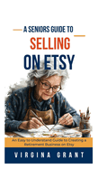 A Seniors Guide to Selling on Etsy: An Easy to Understand Guide to Creating a Retirement Business on Etsy