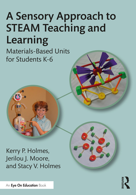 A Sensory Approach to STEAM Teaching and Learning: Materials-Based Units for Students K-6 - Holmes, Kerry P, and Moore, Jerilou J, and Holmes, Stacy V