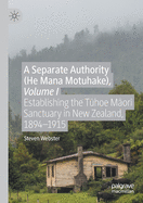 A Separate Authority (He Mana Motuhake), Volume I: Establishing the T hoe M ori Sanctuary in New Zealand, 1894-1915