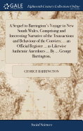 A Sequel to Barrington's Voyage to New South Wales, Comprising and Interesting Narrative of the Transactions and Behaviour of the Convicts; ... an Official Register ... as Likewise Authentic Anecdotes ... by ... George Barrington,