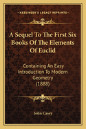 A Sequel to the First Six Books of the Elements of Euclid: Containing an Easy Introduction to Modern Geometry, with Numerous Examples