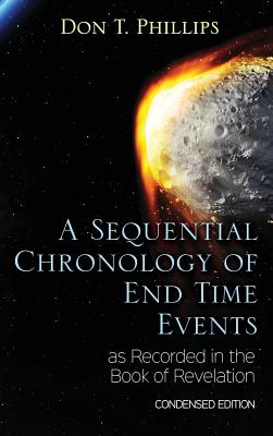 A Sequential Chronology Of End Time Events as Recorded in the Book of Revelation - Condensed Edition - Phillips, Don T