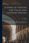 A Series of Designs for Villas and Country Houses: Adapted With Economy to the Comforts and to the Elegancies of Modern Life, With Plans and Explanations to Each