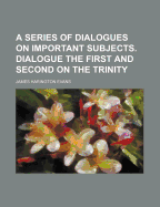 A Series of Dialogues on Important Subjects. Dialogue the First and Second on the Trinity