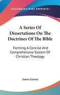 A Series Of Dissertations On The Doctrines Of The Bible: Forming A Concise And Comprehensive System Of Christian Theology