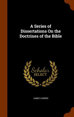 A Series of Dissertations On the Doctrines of the Bible - Garner, James