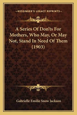 A Series of Don'ts for Mothers, Who May, or May Not, Stand in Need of Them (1903) - Jackson, Gabrielle Emilie Snow