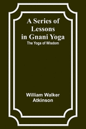 A Series of Lessons in Gnani Yoga: The Yoga of Wisdom