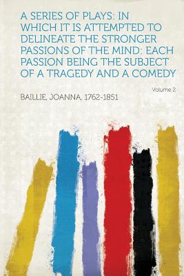 A Series of Plays: In Which It Is Attempted to Delineate the Stronger Passions of the Mind: Each Passion Being the Subject of a Tragedy a - Baillie, Joanna