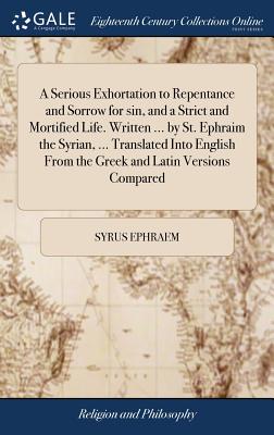 A Serious Exhortation to Repentance and Sorrow for sin, and a Strict and Mortified Life. Written ... by St. Ephraim the Syrian, ... Translated Into English From the Greek and Latin Versions Compared - Ephraem, Syrus