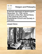 A Sermon Delivered at Newburyport, December 19, 1794; At the Ordination of the Rev. Daniel Dana, to the Pastoral Care of the Presbyterian Church and Society in That Town