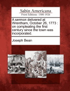 A Sermon Delivered at Wrentham, October 26, 1773, on Compleating the First Century Since the Town Was Incorporated. by Joseph Bean, A.M. Pastor of the First Church in Said Town