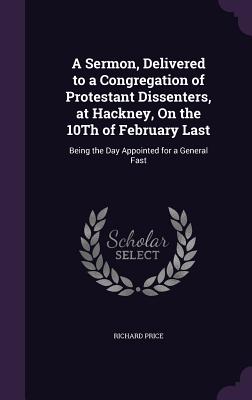 A Sermon, Delivered to a Congregation of Protestant Dissenters, at Hackney, On the 10Th of February Last: Being the Day Appointed for a General Fast - Price, Richard