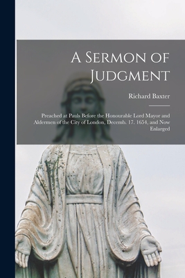 A Sermon of Judgment: Preached at Pauls Before the Honourable Lord Mayor and Aldermen of the City of London, Decemb. 17. 1654, and Now Enlarged - Baxter, Richard 1615-1691