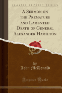 A Sermon on the Premature and Lamented Death of General Alexander Hamilton (Classic Reprint)