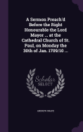 A Sermon Preach'd Before the Right Honourable the Lord Mayor ... at the Cathedral Church of St. Paul, on Monday the 30th of Jan. 1709/10 ...