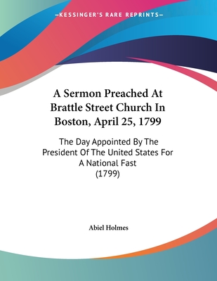 A Sermon Preached at Brattle Street Church in Boston, April 25, 1799: The Day Appointed by the President of the United States for a National Fast (1799) - Holmes, Abiel