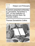 A Sermon Preached at Burnley, in Lancashire, November 4, L787: on the Institution of Sunday Schools There. by Thomas Collins