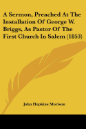 A Sermon, Preached At The Installation Of George W. Briggs, As Pastor Of The First Church In Salem (1853)