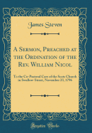 A Sermon, Preached at the Ordination of the Rev. William Nicol: To the Co-Pastoral Care of the Scots Church in Swallow-Street, November 23, 1796 (Classic Reprint)