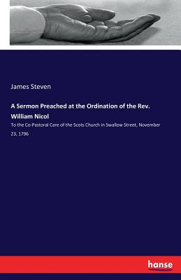 A Sermon Preached at the Ordination of the Rev. William Nicol: To the Co-Pastoral Care of the Scots Church in Swallow Street, November 23, 1796 - Steven, James