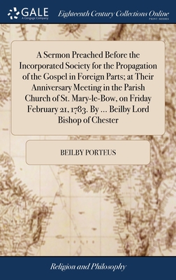 A Sermon Preached Before the Incorporated Society for the Propagation of the Gospel in Foreign Parts; at Their Anniversary Meeting in the Parish Church of St. Mary-le-Bow, on Friday February 21, 1783. By ... Beilby Lord Bishop of Chester - Porteus, Beilby