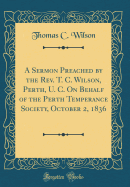 A Sermon Preached by the Rev. T. C. Wilson, Perth, U. C. on Behalf of the Perth Temperance Society, October 2, 1836 (Classic Reprint)