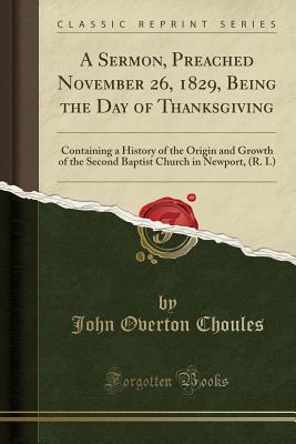 A Sermon, Preached November 26, 1829, Being the Day of Thanksgiving: Containing a History of the Origin and Growth of the Second Baptist Church in Newport, (R. I.) (Classic Reprint) - Choules, John Overton