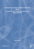 A Session by Session Guide to Life Story Work: A Practical Resource to Use with Looked After or Adopted Children