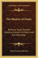 A Shadow of Dante: Being an Essay Towards Studying Himself, His World and His Pilgrimage