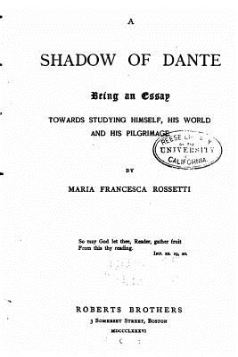 A Shadow of Dante, Being an Essay Towards Studying Himself, His World and his Pilgrimage - Rossetti, Maria Francesca