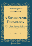 A Shakespeare Phonology: With a Rime-Index to the Poems as a Pronouncing Vocabulary (Classic Reprint)